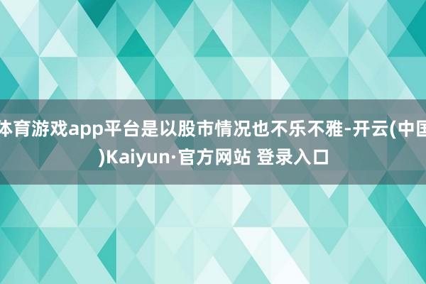 体育游戏app平台是以股市情况也不乐不雅-开云(中国)Kaiyun·官方网站 登录入口