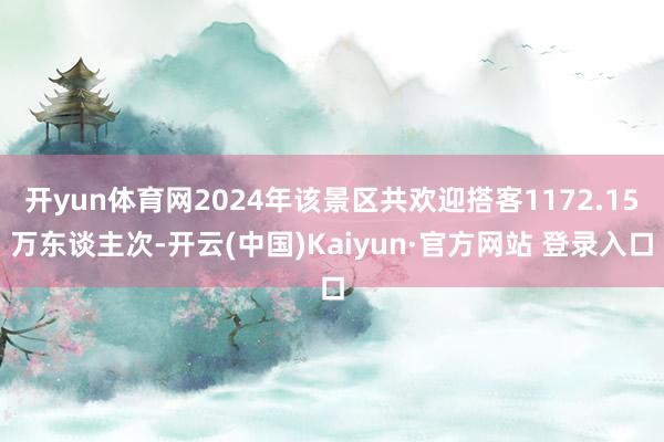 开yun体育网2024年该景区共欢迎搭客1172.15万东谈主次-开云(中国)Kaiyun·官方网站 登录入口