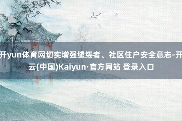 开yun体育网切实增强缱绻者、社区住户安全意志-开云(中国)Kaiyun·官方网站 登录入口