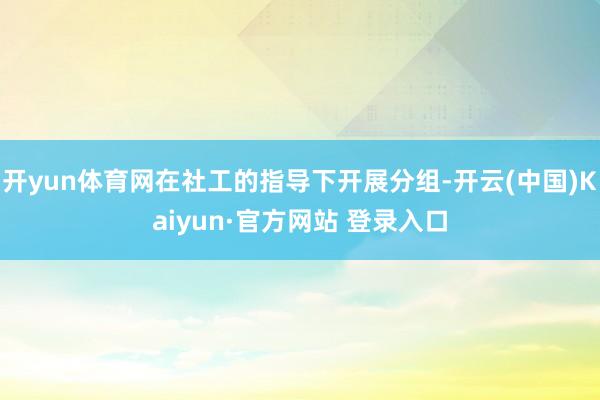 开yun体育网在社工的指导下开展分组-开云(中国)Kaiyun·官方网站 登录入口
