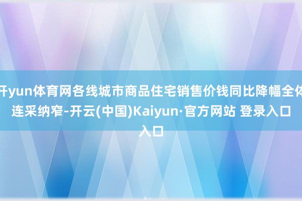 开yun体育网各线城市商品住宅销售价钱同比降幅全体连采纳窄-开云(中国)Kaiyun·官方网站 登录入口