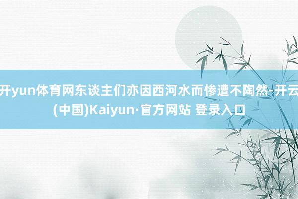 开yun体育网东谈主们亦因西河水而惨遭不陶然-开云(中国)Kaiyun·官方网站 登录入口
