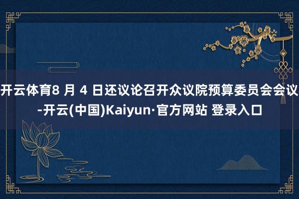 开云体育8 月 4 日还议论召开众议院预算委员会会议-开云(中国)Kaiyun·官方网站 登录入口