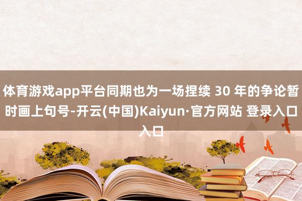 体育游戏app平台同期也为一场捏续 30 年的争论暂时画上句号-开云(中国)Kaiyun·官方网站 登录入口