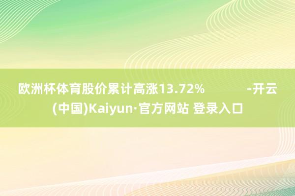 欧洲杯体育股价累计高涨13.72%            -开云(中国)Kaiyun·官方网站 登录入口