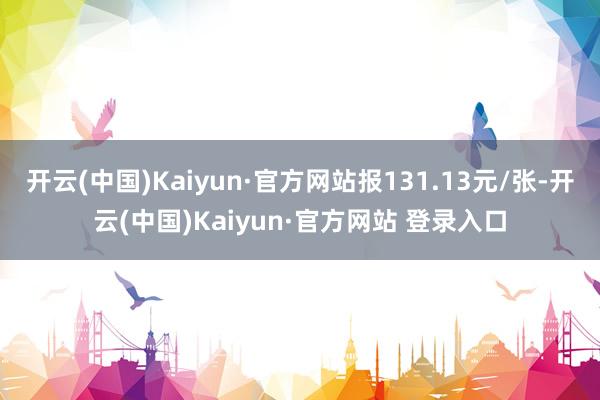 开云(中国)Kaiyun·官方网站报131.13元/张-开云(中国)Kaiyun·官方网站 登录入口