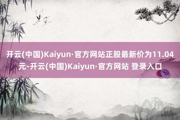开云(中国)Kaiyun·官方网站正股最新价为11.04元-开云(中国)Kaiyun·官方网站 登录入口
