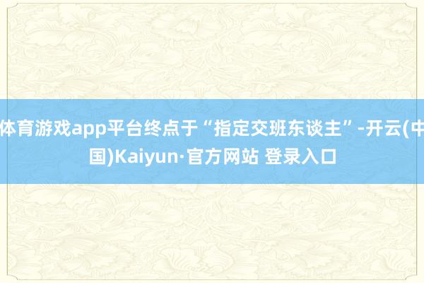 体育游戏app平台终点于“指定交班东谈主”-开云(中国)Kaiyun·官方网站 登录入口