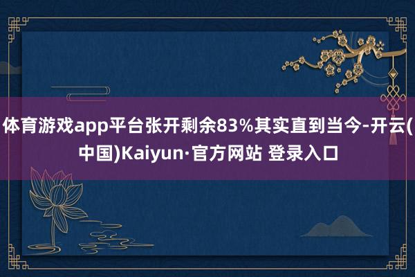 体育游戏app平台张开剩余83%其实直到当今-开云(中国)Kaiyun·官方网站 登录入口