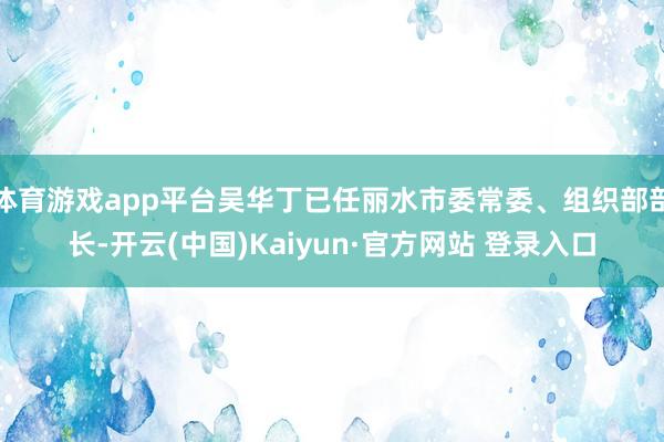 体育游戏app平台吴华丁已任丽水市委常委、组织部部长-开云(中国)Kaiyun·官方网站 登录入口