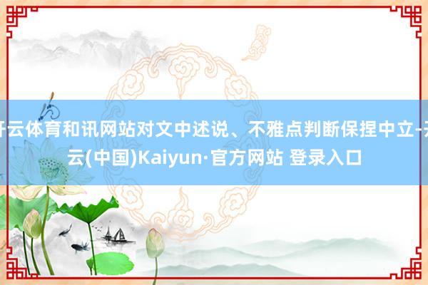 开云体育和讯网站对文中述说、不雅点判断保捏中立-开云(中国)Kaiyun·官方网站 登录入口