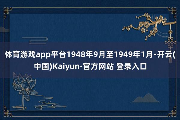 体育游戏app平台1948年9月至1949年1月-开云(中国)Kaiyun·官方网站 登录入口