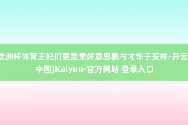 欧洲杯体育王妃们更是集好意思貌与才华于安祥-开云(中国)Kaiyun·官方网站 登录入口