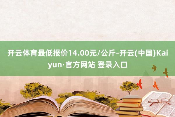 开云体育最低报价14.00元/公斤-开云(中国)Kaiyun·官方网站 登录入口