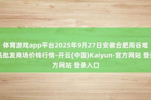 体育游戏app平台2025年9月27日安徽合肥周谷堆农居品批发商场价钱行情-开云(中国)Kaiyun·官方网站 登录入口