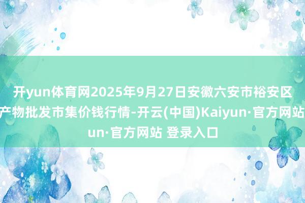 开yun体育网2025年9月27日安徽六安市裕安区紫竹林农产物批发市集价钱行情-开云(中国)Kaiyun·官方网站 登录入口