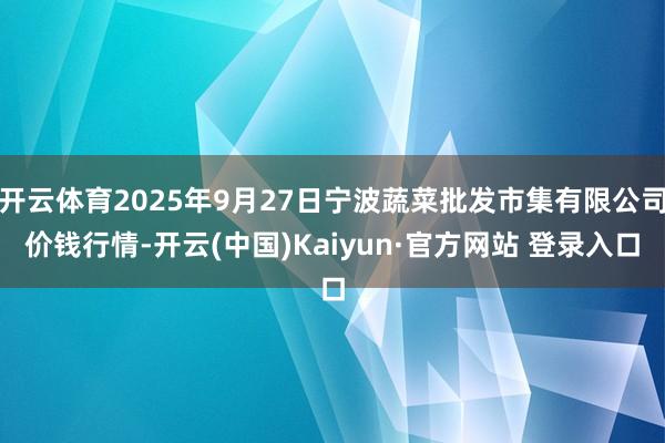 开云体育2025年9月27日宁波蔬菜批发市集有限公司价钱行情-开云(中国)Kaiyun·官方网站 登录入口