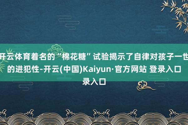 开云体育着名的“棉花糖”试验揭示了自律对孩子一世的进犯性-开云(中国)Kaiyun·官方网站 登录入口