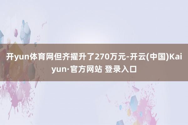 开yun体育网但齐擢升了270万元-开云(中国)Kaiyun·官方网站 登录入口