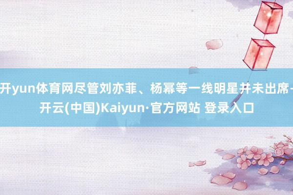 开yun体育网尽管刘亦菲、杨幂等一线明星并未出席-开云(中国)Kaiyun·官方网站 登录入口