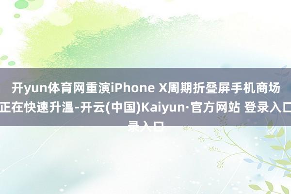 开yun体育网重演iPhone X周期折叠屏手机商场正在快速升温-开云(中国)Kaiyun·官方网站 登录入口