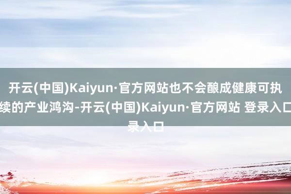 开云(中国)Kaiyun·官方网站也不会酿成健康可执续的产业鸿沟-开云(中国)Kaiyun·官方网站 登录入口