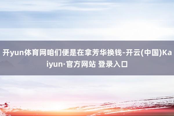 开yun体育网咱们便是在拿芳华换钱-开云(中国)Kaiyun·官方网站 登录入口