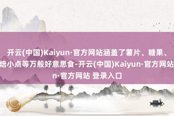 开云(中国)Kaiyun·官方网站涵盖了薯片、糖果、坚果、烘焙小点等万般好意思食-开云(中国)Kaiyun·官方网站 登录入口