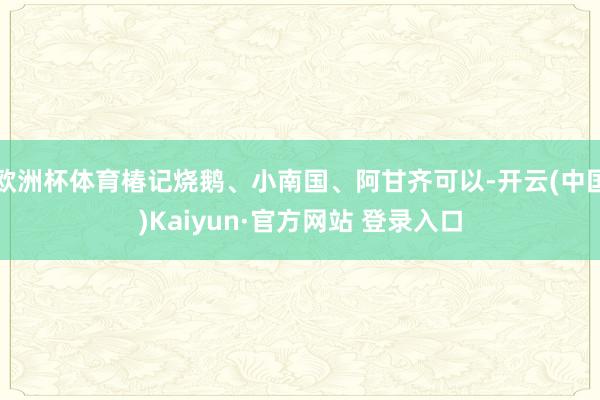 欧洲杯体育椿记烧鹅、小南国、阿甘齐可以-开云(中国)Kaiyun·官方网站 登录入口
