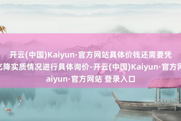 开云(中国)Kaiyun·官方网站具体价钱还需要凭据用户的需乞降实质情况进行具体询价-开云(中国)Kaiyun·官方网站 登录入口