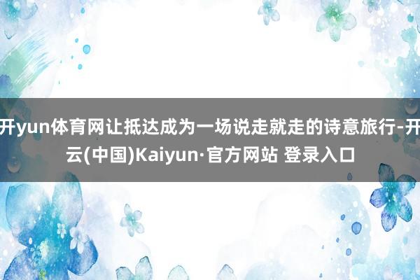开yun体育网让抵达成为一场说走就走的诗意旅行-开云(中国)Kaiyun·官方网站 登录入口
