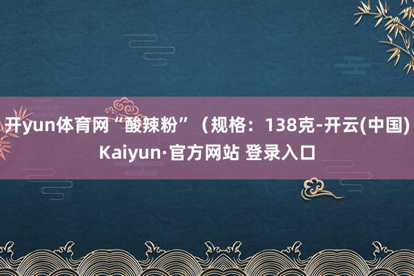 开yun体育网“酸辣粉”（规格：138克-开云(中国)Kaiyun·官方网站 登录入口