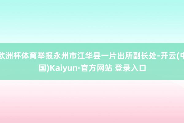 欧洲杯体育举报永州市江华县一片出所副长处-开云(中国)Kaiyun·官方网站 登录入口