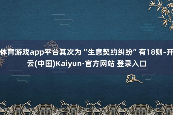 体育游戏app平台其次为“生意契约纠纷”有18则-开云(中国)Kaiyun·官方网站 登录入口