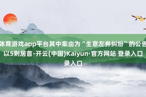 体育游戏app平台其中案由为“生意左券纠纷”的公告以5则居首-开云(中国)Kaiyun·官方网站 登录入口