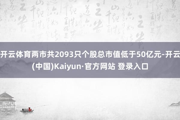 开云体育两市共2093只个股总市值低于50亿元-开云(中国)Kaiyun·官方网站 登录入口