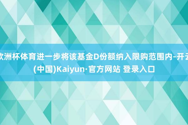 欧洲杯体育进一步将该基金D份额纳入限购范围内-开云(中国)Kaiyun·官方网站 登录入口