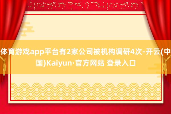 体育游戏app平台有2家公司被机构调研4次-开云(中国)Kaiyun·官方网站 登录入口