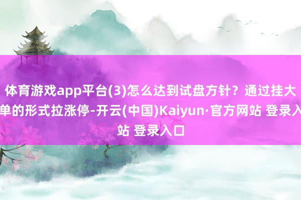 体育游戏app平台(3)怎么达到试盘方针？通过挂大买单的形式拉涨停-开云(中国)Kaiyun·官方网站 登录入口