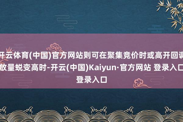 开云体育(中国)官方网站则可在聚集竞价时或高开回调放量蜕变高时-开云(中国)Kaiyun·官方网站 登录入口
