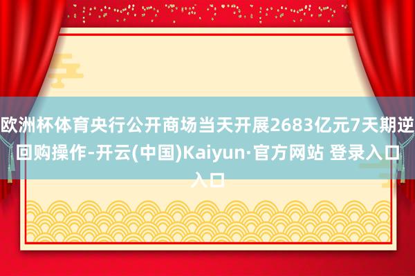 欧洲杯体育央行公开商场当天开展2683亿元7天期逆回购操作-开云(中国)Kaiyun·官方网站 登录入口