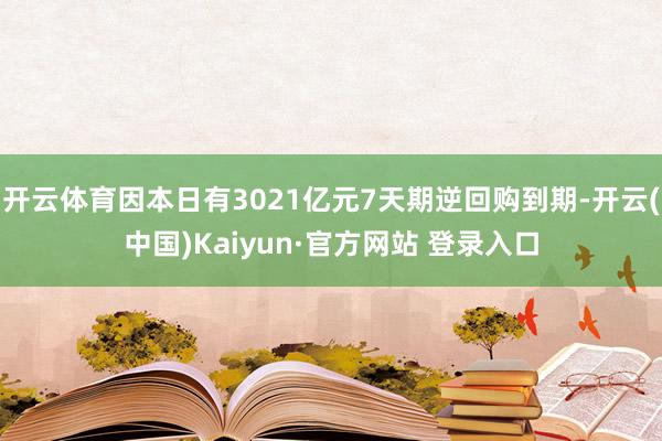 开云体育因本日有3021亿元7天期逆回购到期-开云(中国)Kaiyun·官方网站 登录入口