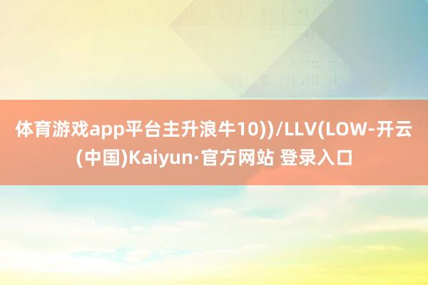 体育游戏app平台主升浪牛10))/LLV(LOW-开云(中国)Kaiyun·官方网站 登录入口