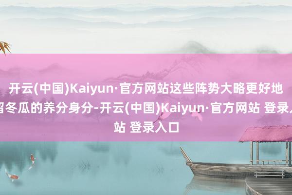 开云(中国)Kaiyun·官方网站这些阵势大略更好地保留冬瓜的养分身分-开云(中国)Kaiyun·官方网站 登录入口