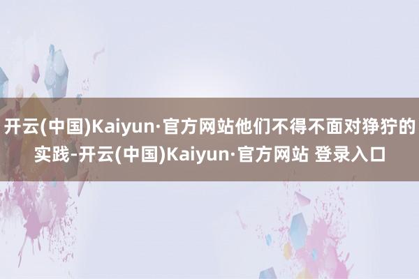 开云(中国)Kaiyun·官方网站他们不得不面对狰狞的实践-开云(中国)Kaiyun·官方网站 登录入口