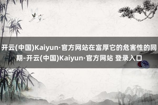 开云(中国)Kaiyun·官方网站在富厚它的危害性的同期-开云(中国)Kaiyun·官方网站 登录入口