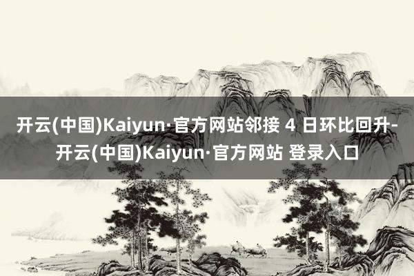 开云(中国)Kaiyun·官方网站邻接 4 日环比回升-开云(中国)Kaiyun·官方网站 登录入口