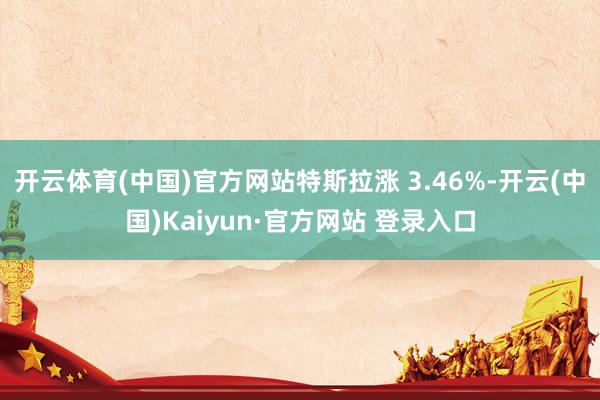 开云体育(中国)官方网站特斯拉涨 3.46%-开云(中国)Kaiyun·官方网站 登录入口