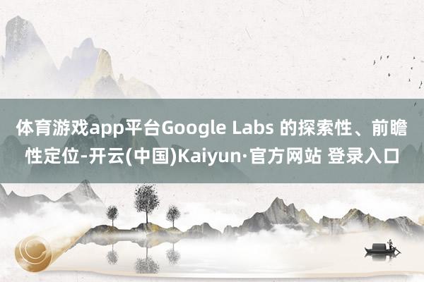 体育游戏app平台Google Labs 的探索性、前瞻性定位-开云(中国)Kaiyun·官方网站 登录入口