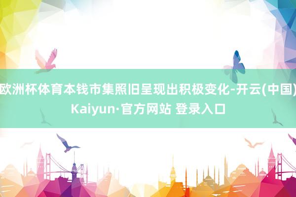 欧洲杯体育本钱市集照旧呈现出积极变化-开云(中国)Kaiyun·官方网站 登录入口